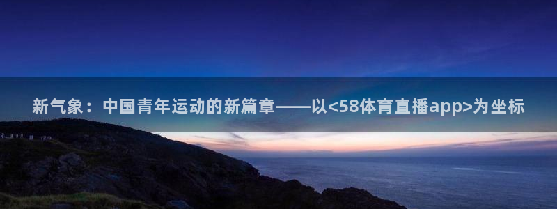 新气象：中国青年运动的新篇章——以<58体育直播app>为坐标