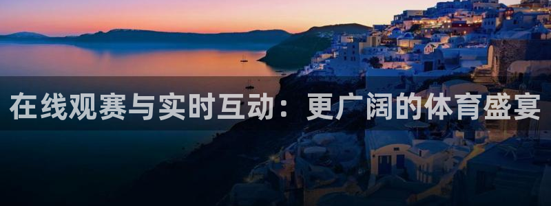 在线观赛与实时互动：更广阔的体育盛宴